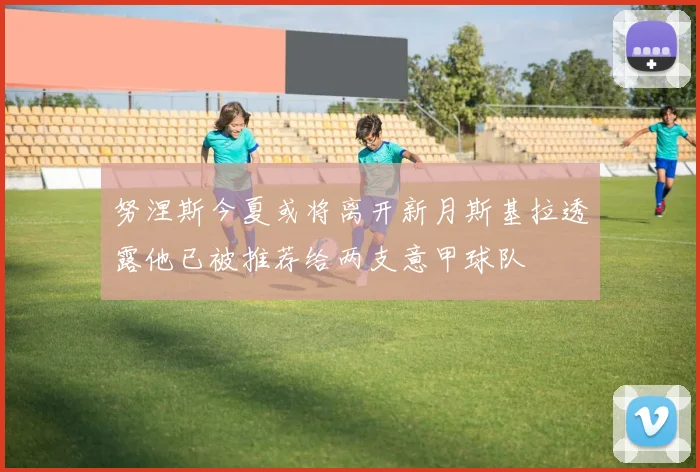 努涅斯今夏或将离开新月斯基拉透露他已被推荐给两支意甲球队