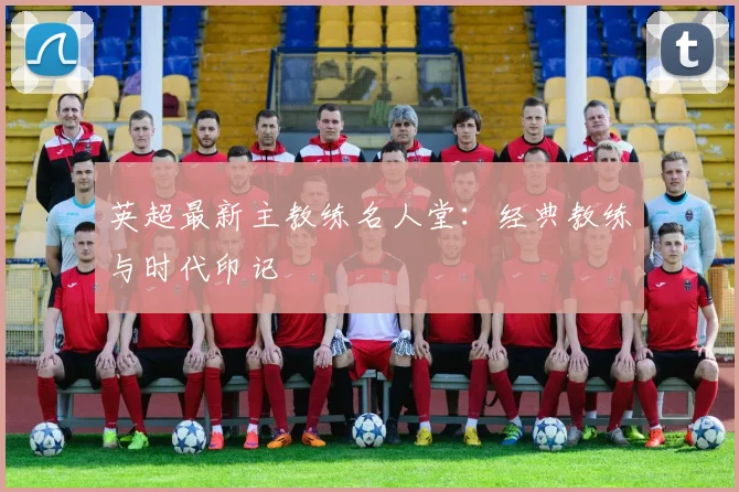 英超最新主教练名人堂：经典教练与时代印记