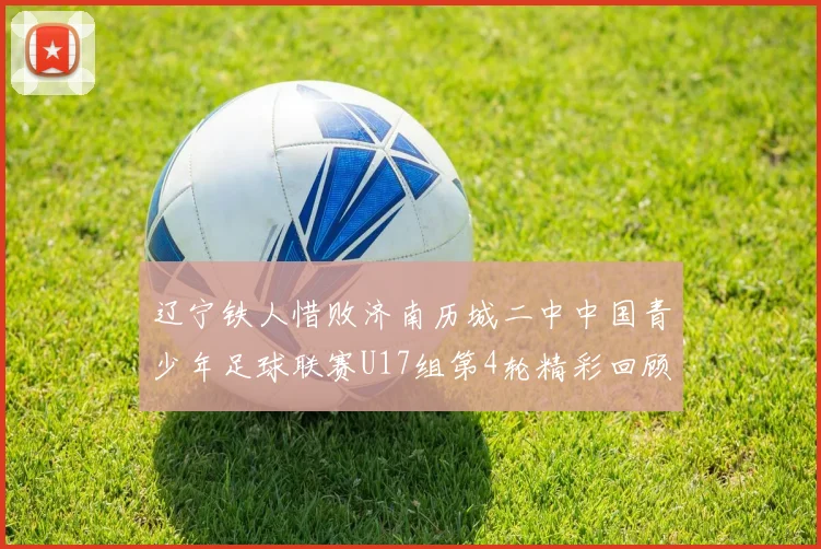 辽宁铁人惜败济南历城二中中国青少年足球联赛U17组第4轮精彩回顾