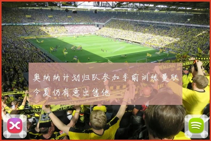 奥纳纳计划归队参加季前训练曼联今夏仍有意出售他