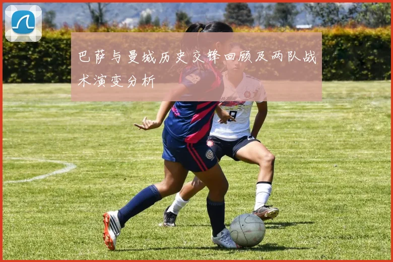 巴萨与曼城历史交锋回顾及两队战术演变分析