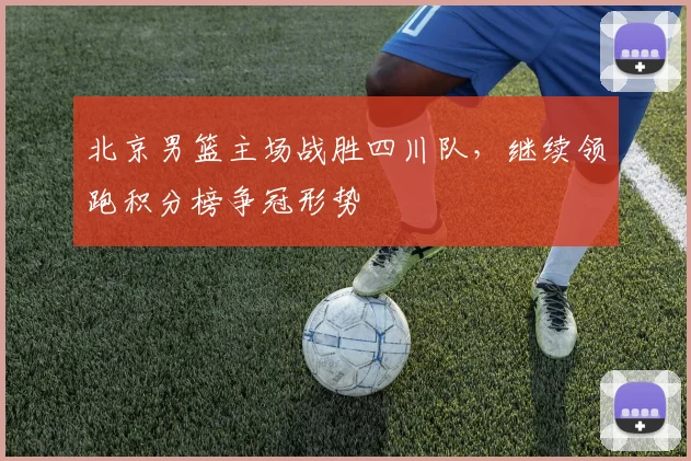 北京男篮主场战胜四川队，继续领跑积分榜争冠形势