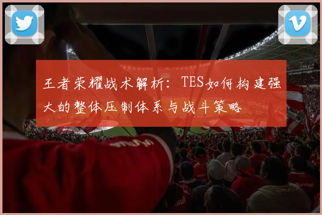 王者荣耀战术解析：TES如何构建强大的整体压制体系与战斗策略