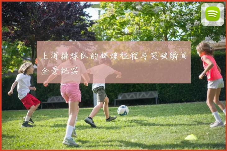 上海排球队的辉煌征程与突破瞬间全景纪实