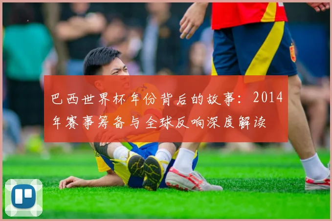 巴西世界杯年份背后的故事：2014年赛事筹备与全球反响深度解读