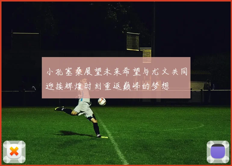 小孔塞桑展望未来希望与尤文共同迎接辉煌时刻重返巅峰的梦想